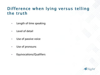 Difference when lying versus telling
the truth
• Length of time speaking
• Level of detail
• Use of passive voice
• Use of pronouns
• Equivocations/Qualifiers
 