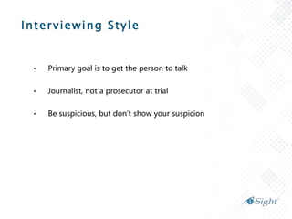 Interviewing Style
• Primary goal is to get the person to talk
• Journalist, not a prosecutor at trial
• Be suspicious, but don’t show your suspicion
 