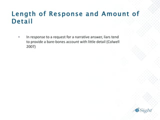 Length of Response and Amount of
Detail
• In response to a request for a narrative answer, liars tend
to provide a bare-bones account with little detail (Colwell
2007)
 
