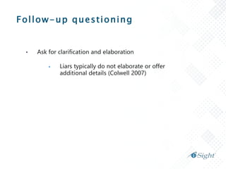 Follow-up questioning
• Ask for clarification and elaboration
 Liars typically do not elaborate or offer
additional details (Colwell 2007)
 