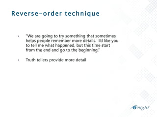Reverse-order technique
• “We are going to try something that sometimes
helps people remember more details. I’d like you
to tell me what happened, but this time start
from the end and go to the beginning.”
• Truth tellers provide more detail
 