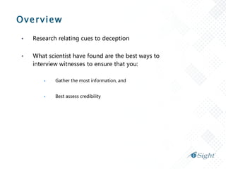 Overview
• Research relating cues to deception
• What scientist have found are the best ways to
interview witnesses to ensure that you:
 Gather the most information, and
 Best assess credibility
 
