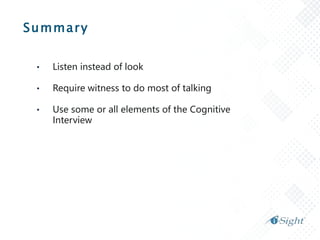 Summary
• Listen instead of look
• Require witness to do most of talking
• Use some or all elements of the Cognitive
Interview
 