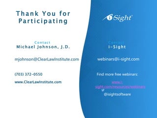 T h a n k Y o u f o r
P a r t i c i p a t i n g
Find more free webinars:
www.i-
sight.com/resources/webinars
@isightsoftware
C o n t a c t
M i c h a e l J o h n s o n , J . D .
C o n t a c t
i - S i g h t
webinars@i-sight.com
mjohnson@ClearLawInstitute.com
(703) 372-0550
www.ClearLawInstitute.com
 