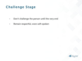 Challenge Stage
• Don’t challenge the person until the very end
• Remain respectful, even soft-spoken
 