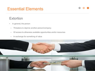 Essential Elements
Extortion
• In general, the person
– Threatens to deprive another person/company
– Of access to otherwise available opportunities and/or resources
– In exchange for something of value
 