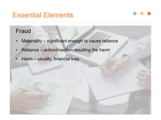 Essential Elements
Fraud
• Materiality – significant enough to cause reliance
• Reliance – action/inaction resulting the harm
• Harm – usually, financial loss
 