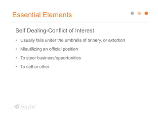 Essential Elements
Self Dealing-Conflict of Interest
• Usually falls under the umbrella of bribery, or extortion
• Misutilizing an official position
• To steer business/opportunities
• To self or other
 