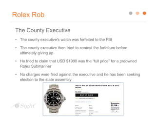 Rolex Rob
The County Executive
• The county executive's watch was forfeited to the FBI
• The county executive then tried to contest the forfeiture before
ultimately giving up
• He tried to claim that USD $1900 was the “full price” for a preowned
Rolex Submariner
• No charges were filed against the executive and he has been seeking
election to the state assembly
 