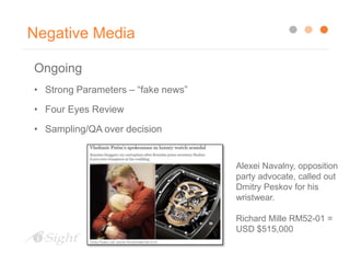 Negative Media
Ongoing
• Strong Parameters – “fake news”
• Four Eyes Review
• Sampling/QA over decision
Alexei Navalny, opposition
party advocate, called out
Dmitry Peskov for his
wristwear.
Richard Mille RM52-01 =
USD $515,000
 