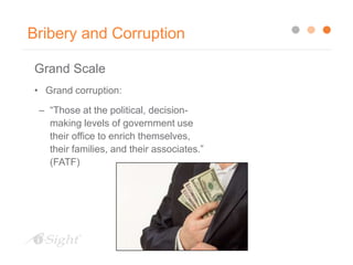 Bribery and Corruption
Grand Scale
• Grand corruption:
– “Those at the political, decision-
making levels of government use
their office to enrich themselves,
their families, and their associates.”
(FATF)
 