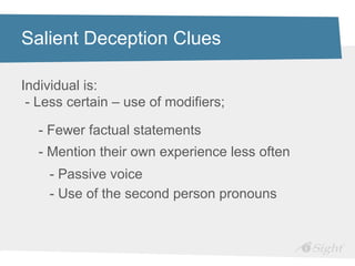 Salient Deception Clues

Individual is:
 - Less certain – use of modifiers;

  - Fewer factual statements
  - Mention their own experience less often
    - Passive voice
    - Use of the second person pronouns
 