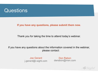 Questions

        If you have any questions, please submit them now.



        Thank you for taking the time to attend today’s webinar.



 If you have any questions about the information covered in the webinar,
                              please contact:

                    Joe Gerard              Don Rabon
               j.gerard@i-sight.com     dwrabon@msn.com
 