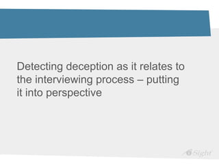 Detecting deception as it relates to
the interviewing process – putting
it into perspective
 
