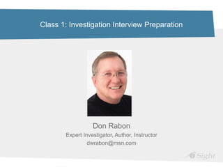 Class 1: Investigation Interview Preparation




                  Don Rabon
       Expert Investigator, Author, Instructor
                dwrabon@msn.com
 