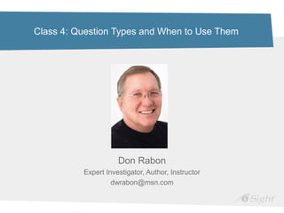 Class 4: Question Types and When to Use Them
Don Rabon
Expert Investigator, Author, Instructor
dwrabon@msn.com
 