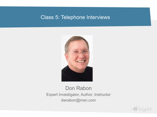 Class 5: Telephone Interviews
Don Rabon
Expert Investigator, Author, Instructor
dwrabon@msn.com
 