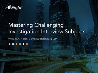 Mastering Challenging
Investigation Interview Subjects
William A. Nolan, Barnes & Thornburg LLP
 