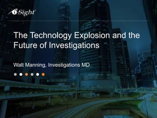 The Technology Explosion and the
Future of Investigations
Walt Manning, Investigations MD
 