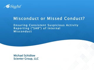 E n sur ing C o ns istent S u spic ious A c t ivit y
R e por ting ( “ S AR”) o f I n t ernal
M i sc o nduct
Misconduct or Missed Conduct?
Michael Schidlow
Scienter Group, LLC
 