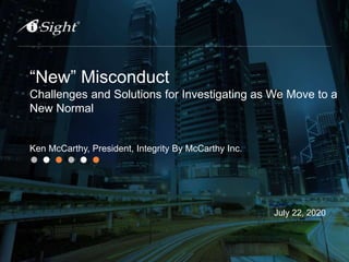 “New” Misconduct
Challenges and Solutions for Investigating as We Move to a
New Normal
Ken McCarthy, President, Integrity By McCarthy Inc.
July 22, 2020
 