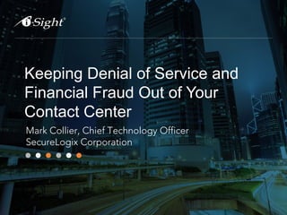 Keeping Denial of Service and
Financial Fraud Out of Your
Contact Center
Mark Collier, Chief Technology Officer
SecureLogix Corporation
 