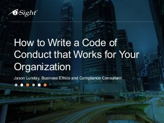 How to Write a Code of
Conduct that Works for Your
Organization
Jason Lunday, Business Ethics and Compliance Consultant
 