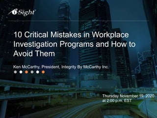 10 Critical Mistakes in Workplace
Investigation Programs and How to
Avoid Them
Ken McCarthy, President, Integrity By McCarthy Inc.
Thursday November 19, 2020
at 2:00 p.m. EST
 