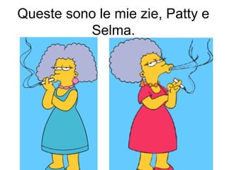 Queste sono le mie zie, Patty e
Selma.
 