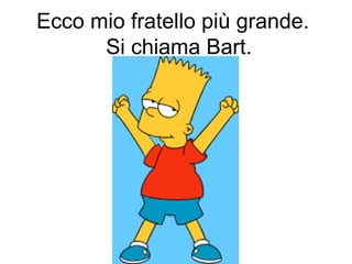 Ecco mio fratello più grande.
Si chiama Bart.
 