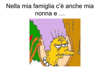 Nella mia famiglia c’è anche mia
nonna e …
 