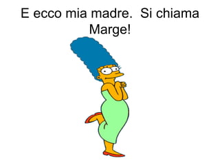 E ecco mia madre.  Si chiama Marge! 