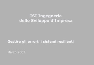 Gestire gli errori: i sistemi resilienti Marzo 2007 ISI Ingegneria dello Sviluppo d’Impresa 