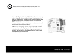 Ab wann tritt die neue Regelung in Kraft?
Die neue i-Size-Regelung trat am 9. Juli 2013 in Kraft. Diese neue Regelung
wird mit der jetzigen Regelung 44/04 bis ungefähr Ende 2018 zusammen
gelten. Das Inkrafttreten für Autos wird vor Juni 2014 nicht erwartet. Diese
neue Regelung wird mit der jetzigen Regelung 44/04 bis ungefähr Ende
2018 zusammen gelten.
Die ersten mit i-Size kompatiblen Autos werden Ende 2013 erscheinen und
ab 2014 werden weitere Modelle eingeführt.
Bis 5 Jahre nach Genehmigung der i-Size-Regelung können die Hersteller
entscheiden, nach welcher Regelung sie ihre Kindersitze zulassen.
Die Sitze, die nach der neuen i-Size-Regelung zugelassen werden, dürfen
nicht mehr nach der Regelung 44/04 zugelassen werden, d.h. ein Produkt
kann nicht beide Zulassungen besitzen.
 