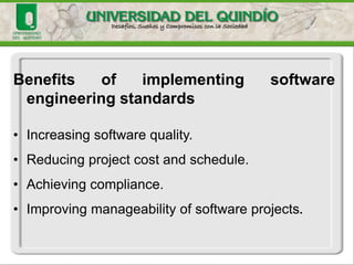 Benefits   of   implementing             software
 engineering standards

• Increasing software quality.
• Reducing project cost and schedule.
• Achieving compliance.
• Improving manageability of software projects.
 
