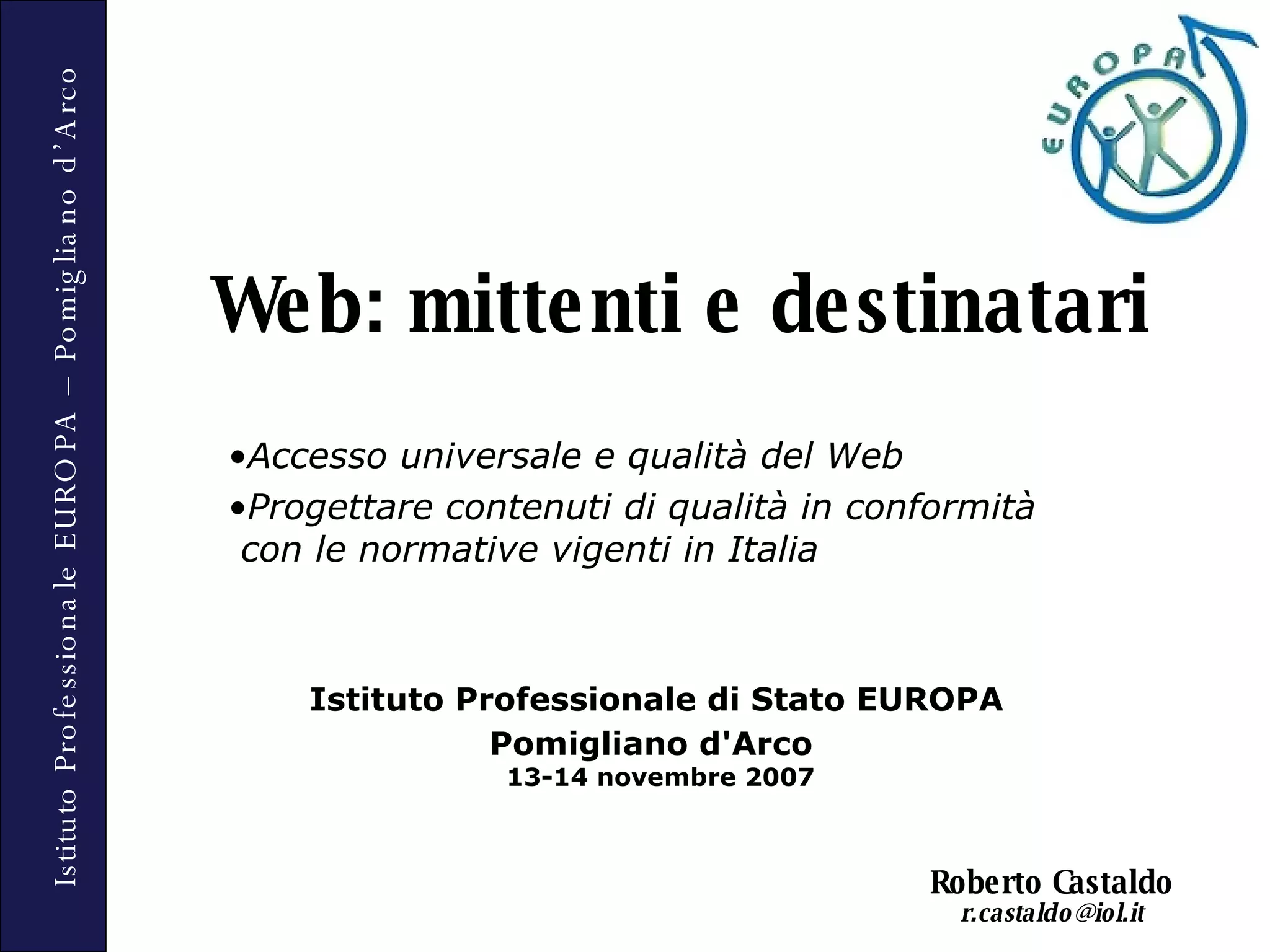Web: mittenti e destinatari Accesso universale e qualità del Web Progettare contenuti di qualità in conformità  con le normative vigenti in Italia Istituto Professionale di Stato EUROPA Pomigliano d'Arco   13-14 novembre 2007 