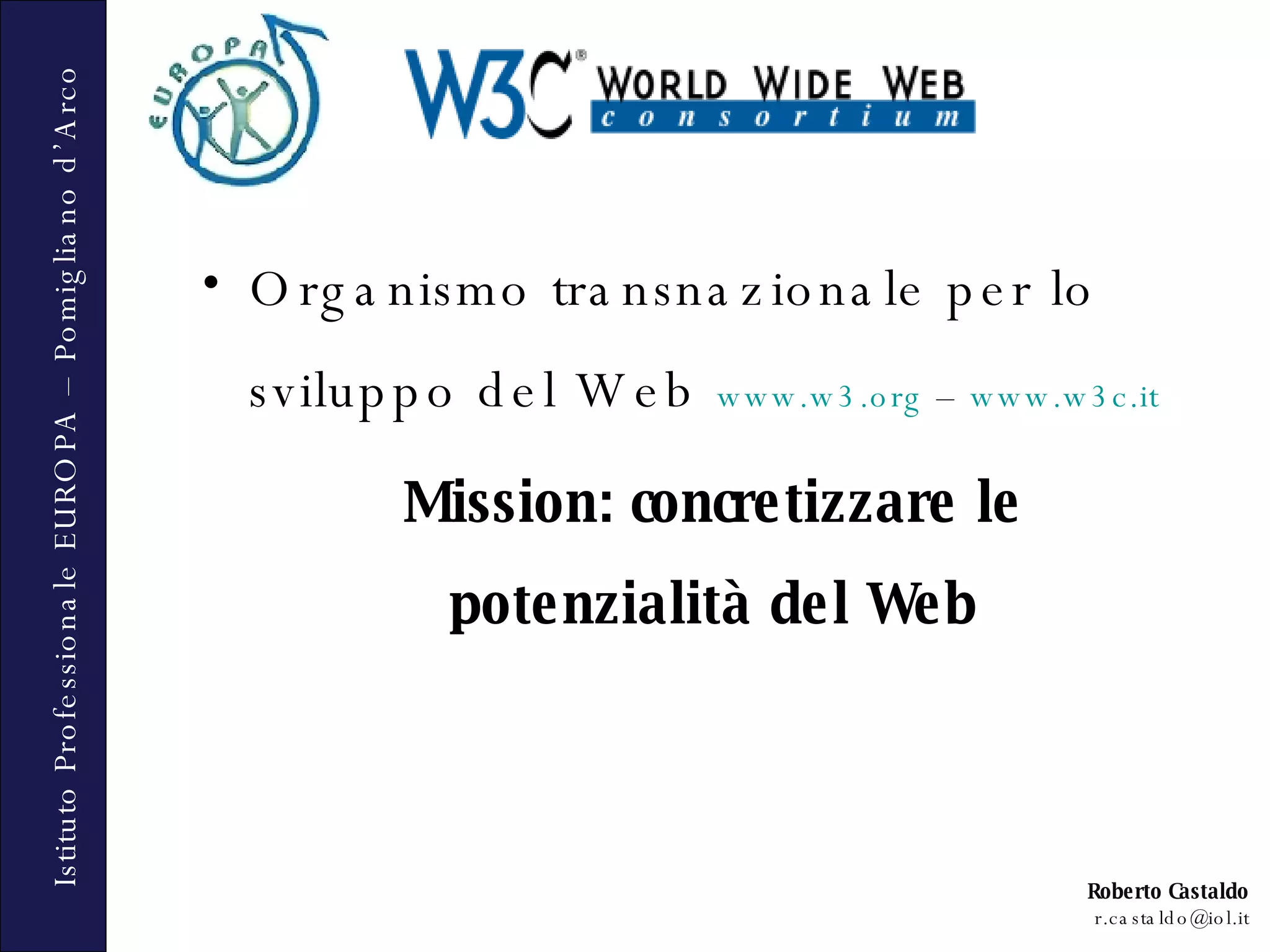 Organismo transnazionale per lo sviluppo del Web  www.w3.org  –  www.w3c.it   Mission: concretizzare le potenzialità del Web 