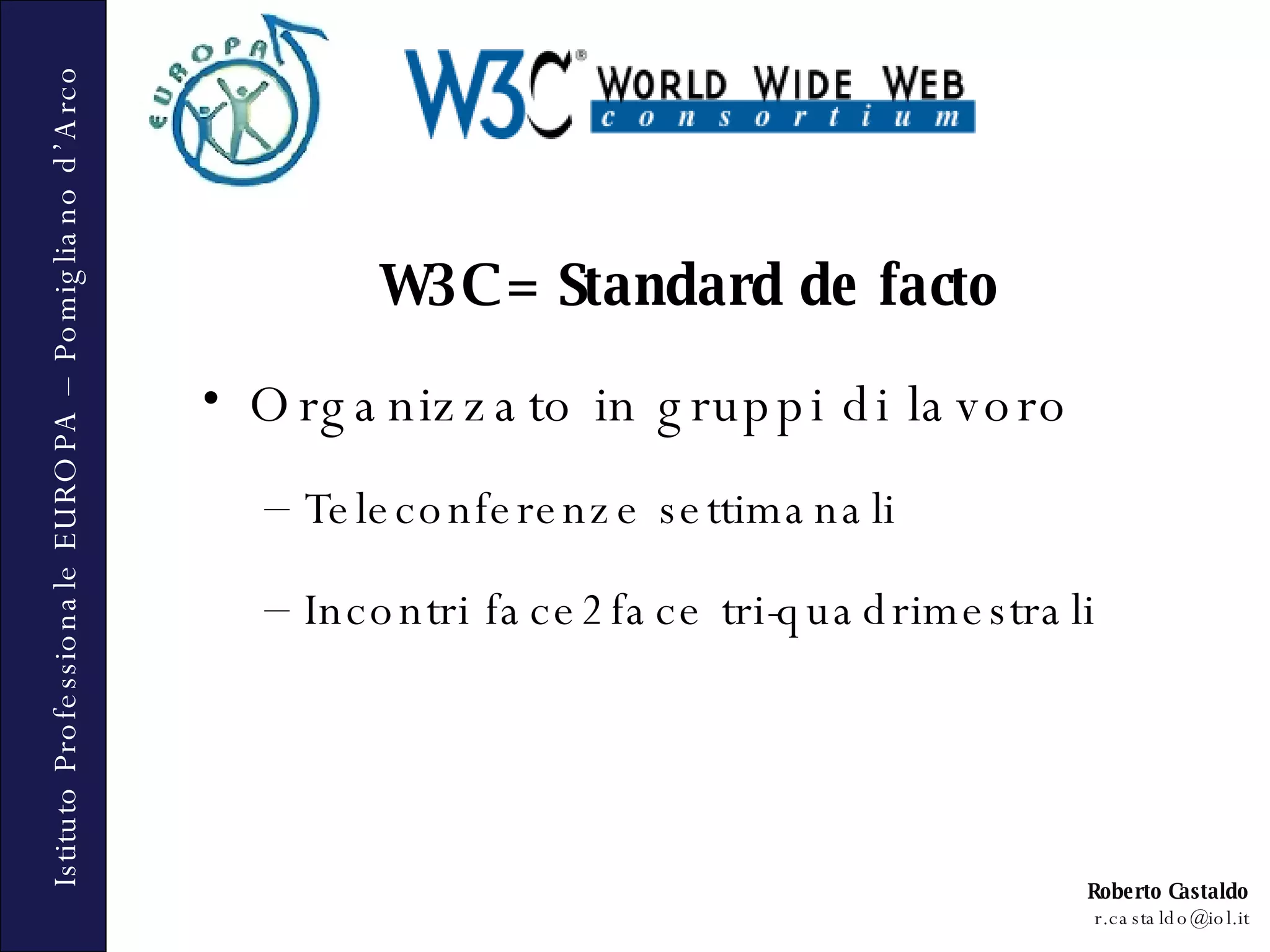 W3C = Standard de facto Organizzato in gruppi di lavoro Teleconferenze settimanali Incontri face2face tri-quadrimestrali 
