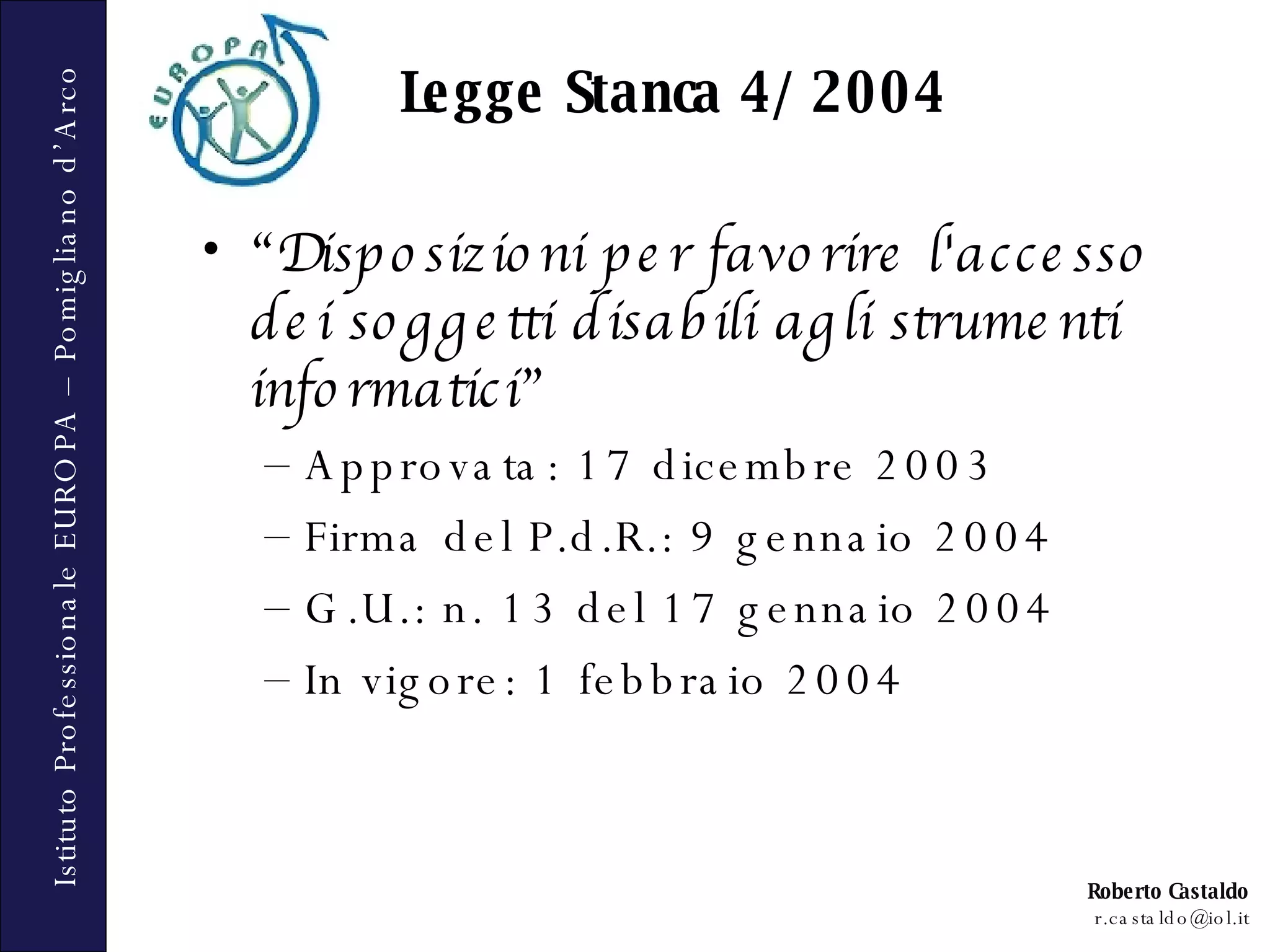 “ Disposizioni per favorire l'accesso dei soggetti disabili agli strumenti informatici” Approvata: 17 dicembre 2003 Firma del P.d.R.: 9 gennaio 2004 G.U.: n. 13 del 17 gennaio 2004 In vigore: 1 febbraio 2004  Legge Stanca 4/2004 