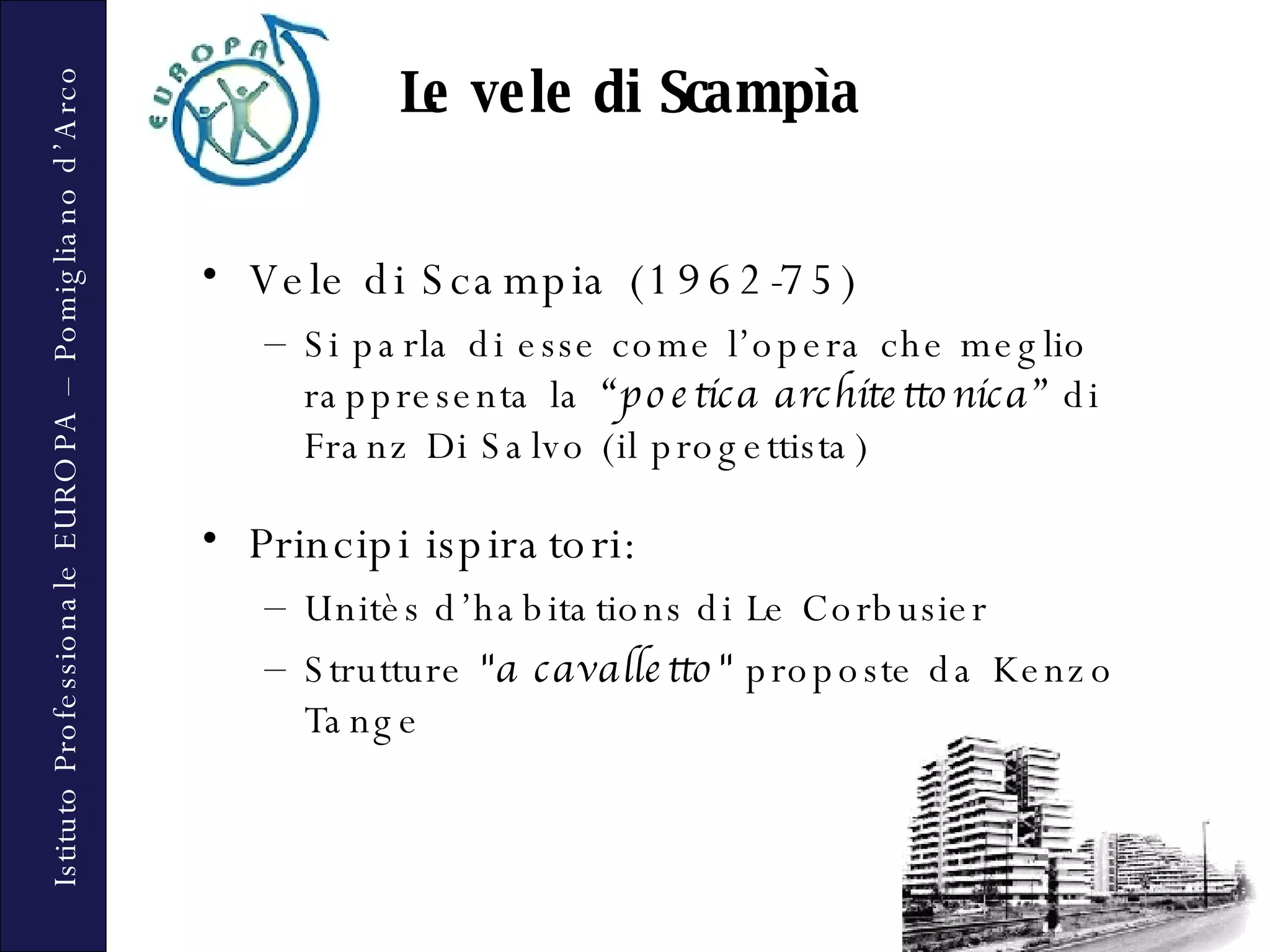 Le vele di Scampìa Vele di Scampia (1962-75)  Si parla di esse come l’opera che meglio rappresenta la  “poetica architettonica”  di Franz Di Salvo (il progettista) Principi ispiratori: Unitès d’habitations di Le Corbusier Strutture  &quot;a cavalletto&quot;  proposte da Kenzo Tange  