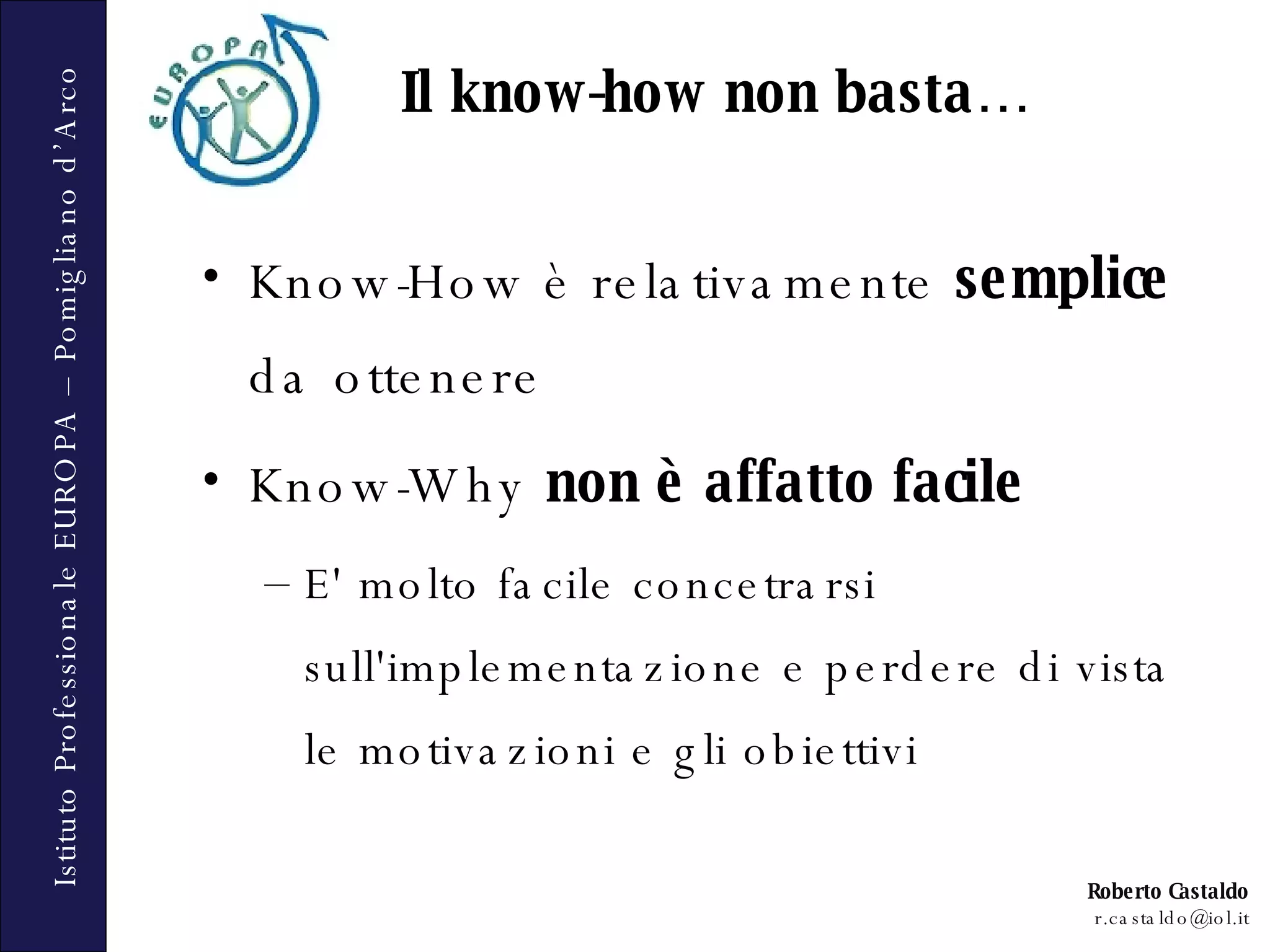 Il know-how non basta… Know-How è relativamente  semplice  da ottenere Know-Why  non è affatto facile E' molto facile concetrarsi sull'implementazione e perdere di vista le motivazioni e gli obiettivi 