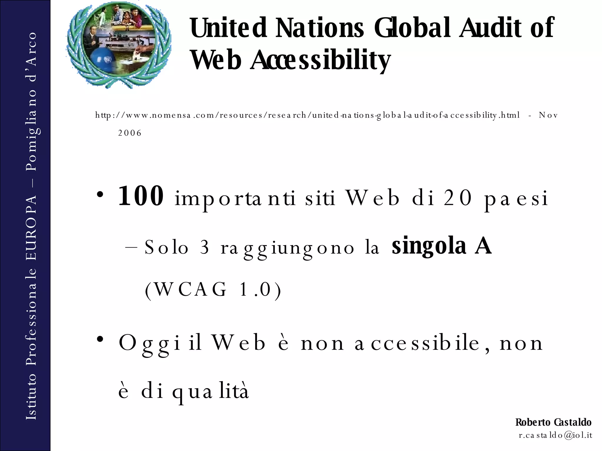 http://www.nomensa.com/resources/research/united-nations-global-audit-of-accessibility.html - Nov 2006 100  importanti siti Web di 20 paesi Solo 3 raggiungono la  singola A  (WCAG 1.0) Oggi il Web è non accessibile, non è di qualità United Nations Global Audit of Web Accessibility 