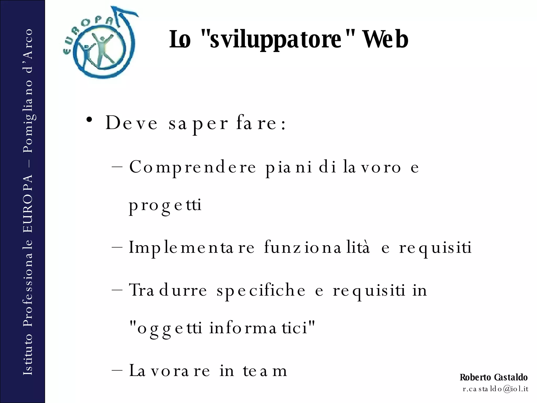 Deve saper fare: Comprendere piani di lavoro e progetti Implementare funzionalità e requisiti Tradurre specifiche e requisiti in &quot;oggetti informatici&quot; Lavorare in team Lo &quot;sviluppatore&quot; Web 