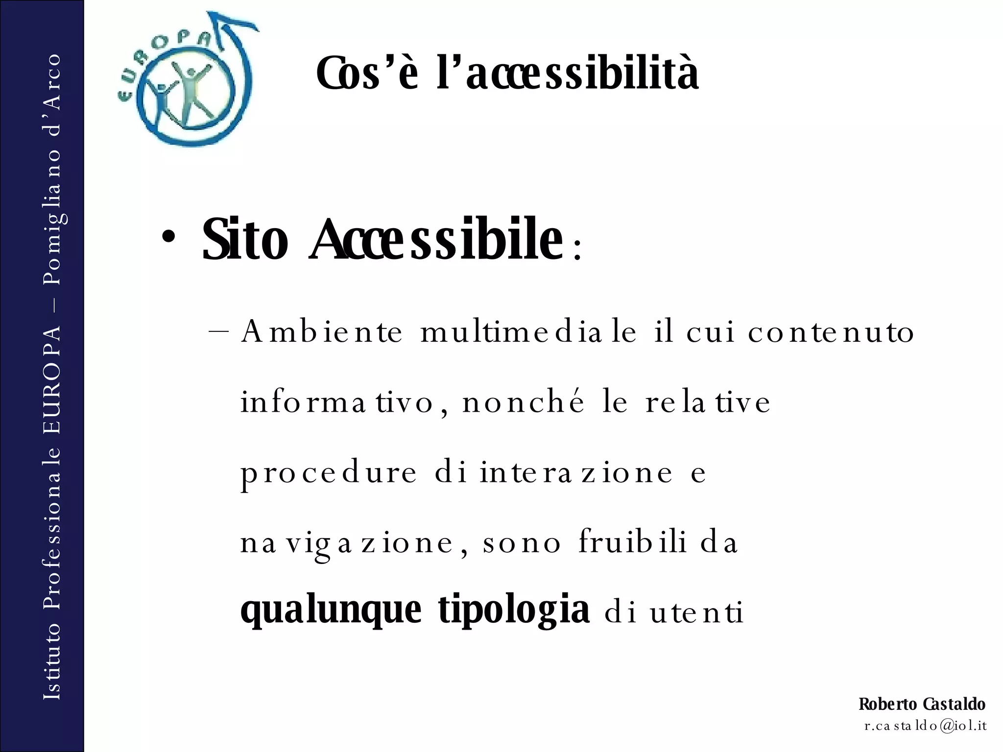 Cos’è l’accessibilità Sito Accessibile : Ambiente multimediale il cui contenuto informativo, nonché le relative procedure di interazione e navigazione, sono fruibili da  qualunque tipologia  di utenti 