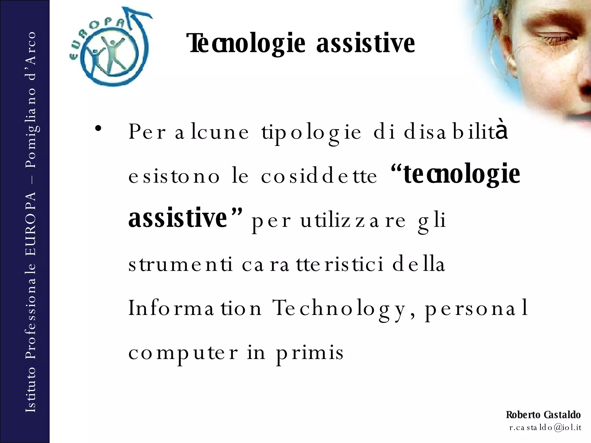 Tecnologie assistive Per alcune tipologie di disabilit à  esistono le cosiddette  “ tecnologie assistive ”  per utilizzare gli strumenti caratteristici della  Information Technology, personal computer in primis 