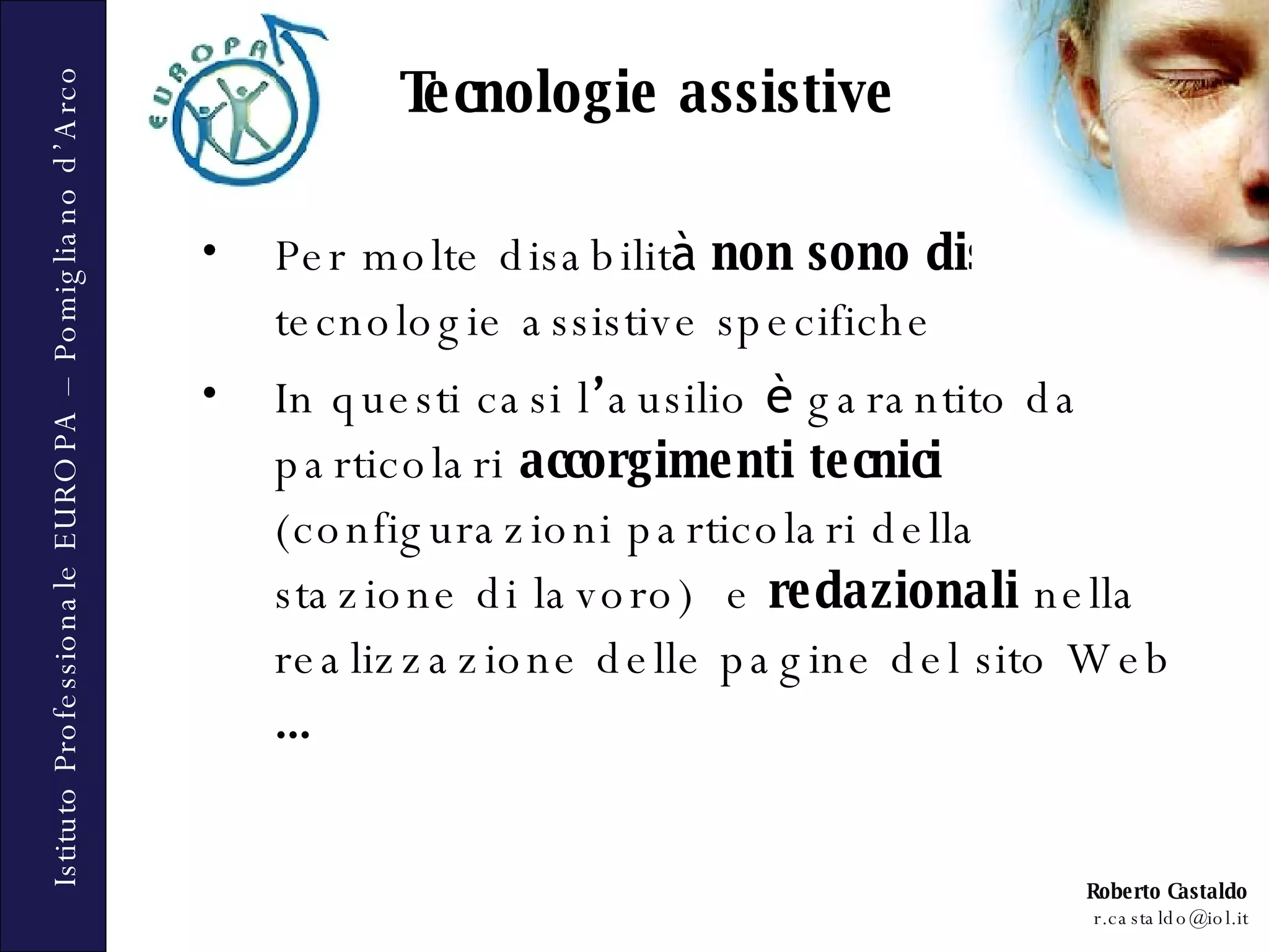Tecnologie assistive Per molte disabilit à   non sono disponibili  tecnologie assistive specifiche In questi casi l ’ ausilio  è  garantito da particolari  accorgimenti tecnici  (configurazioni particolari della stazione di lavoro)  e  redazionali  nella realizzazione delle pagine del sito Web  …   