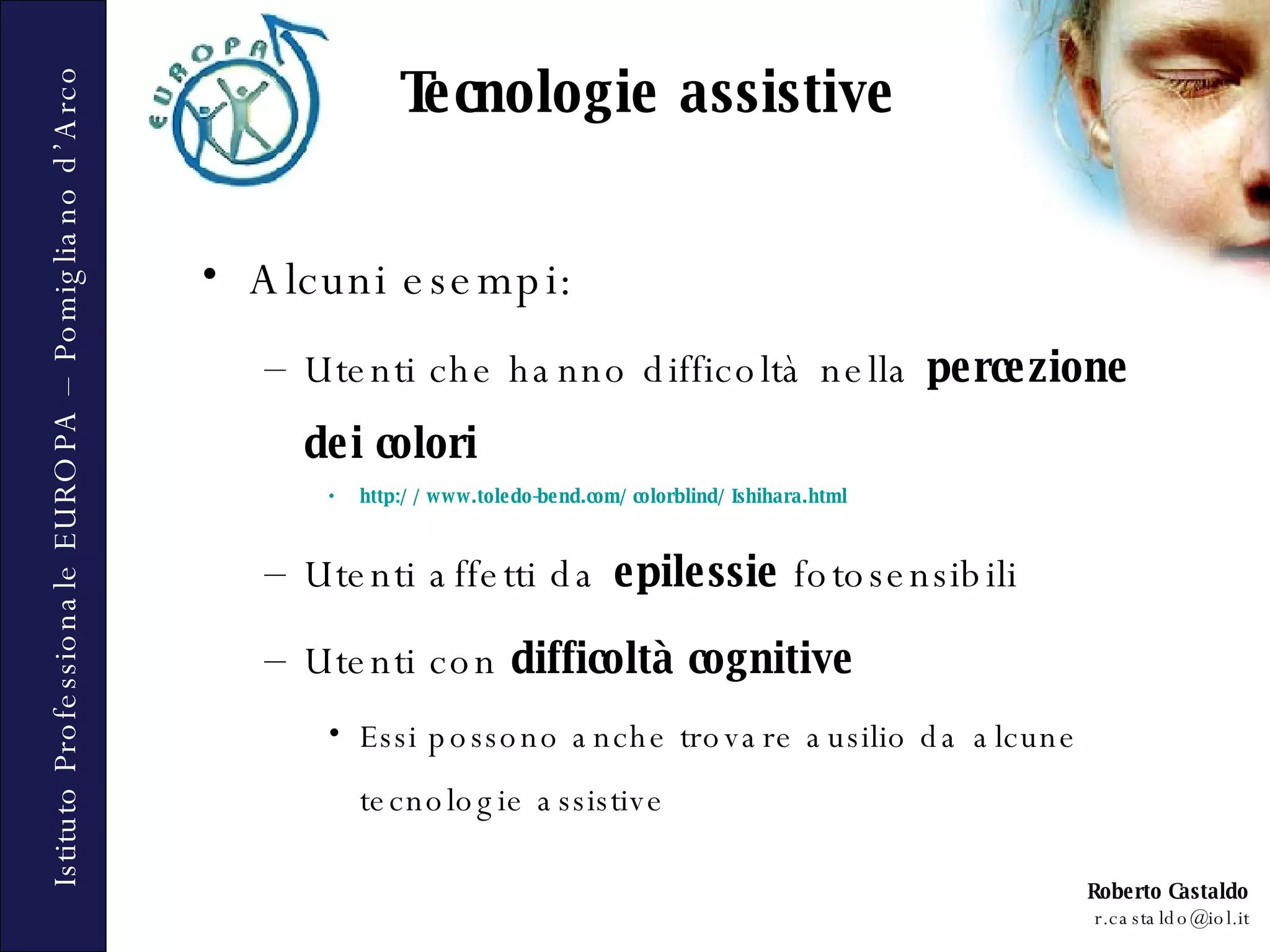 Alcuni esempi: Utenti che hanno difficoltà nella  percezione dei colori http://www.toledo-bend.com/colorblind/Ishihara.html   Utenti affetti da  epilessie  fotosensibili Utenti con  difficoltà cognitive  Essi possono anche trovare ausilio da alcune tecnologie assistive Tecnologie assistive 