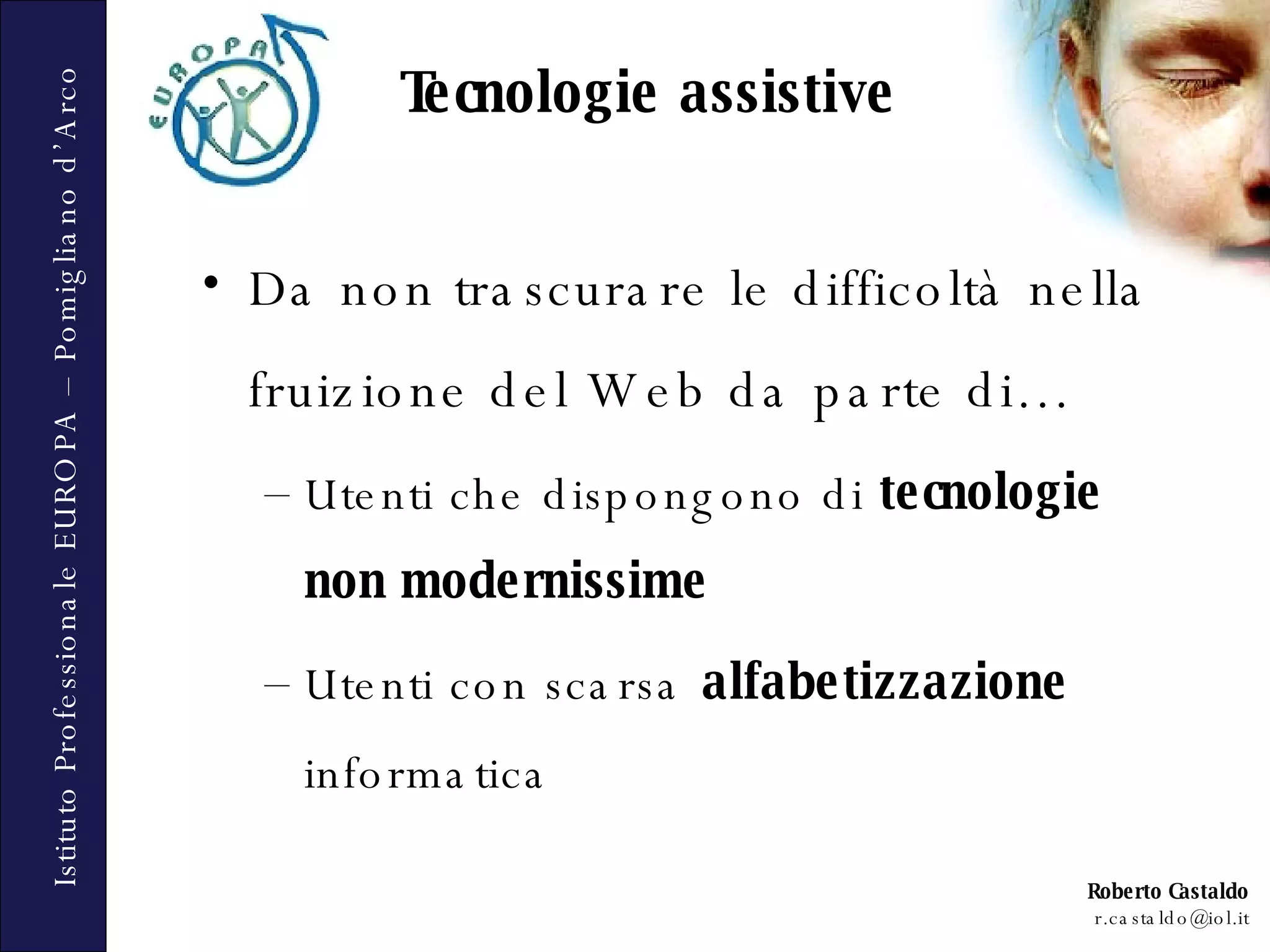 Tecnologie assistive Da non trascurare le difficoltà nella fruizione del Web da parte di… Utenti che dispongono di  tecnologie non modernissime Utenti con scarsa  alfabetizzazione  informatica 