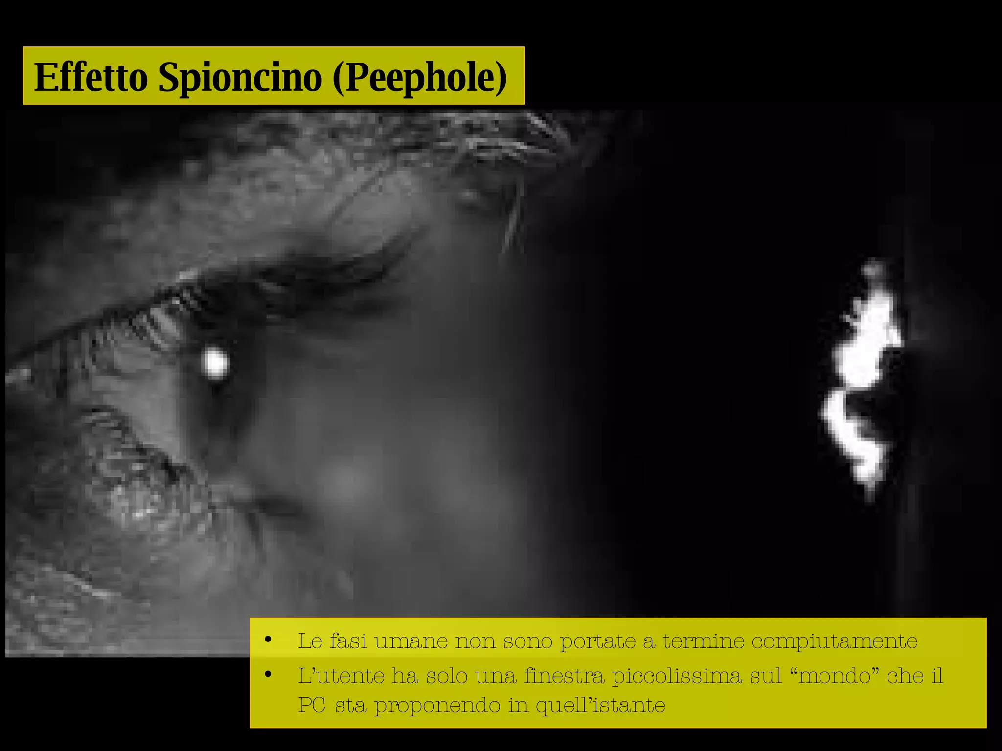 Progettazione universale Le fasi umane non sono portate a termine compiutamente L’utente ha solo una finestra piccolissima sul “mondo” che il PC sta proponendo in quell’istante  Effetto Spioncino (Peephole) 