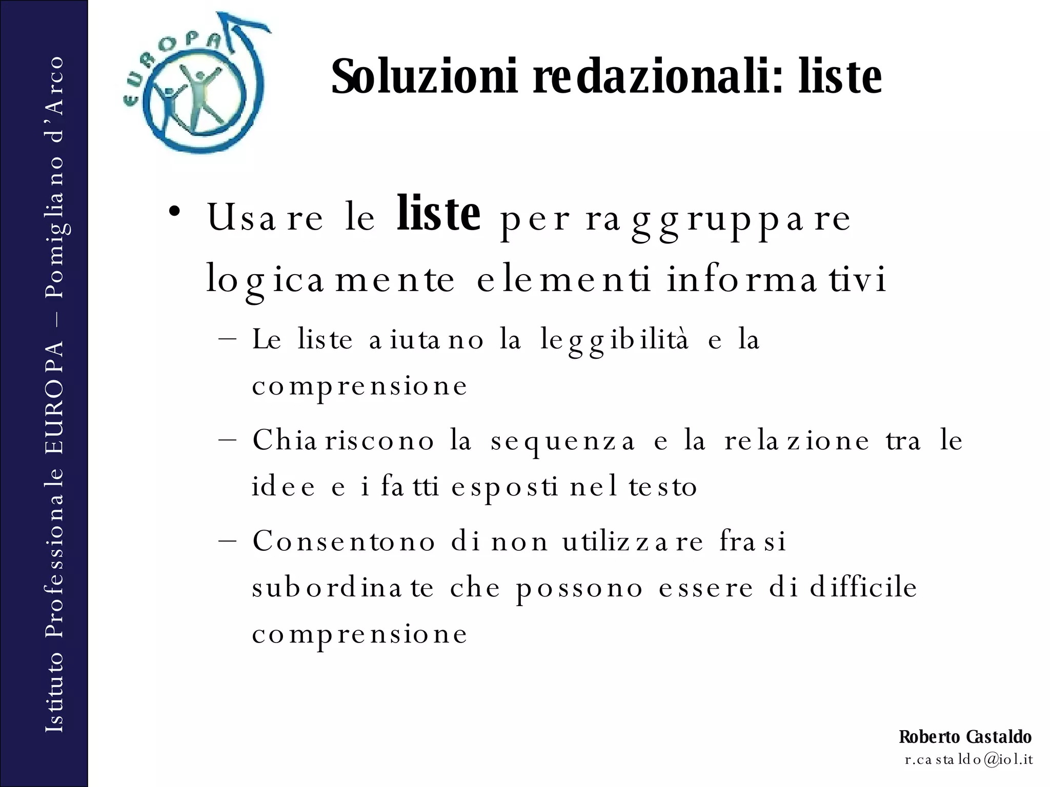 Soluzioni redazionali: liste Usare le  liste  per raggruppare logicamente elementi informativi Le liste aiutano la leggibilità e la comprensione Chiariscono la sequenza e la relazione tra le idee e i fatti esposti nel testo Consentono di non utilizzare frasi subordinate che possono essere di difficile comprensione 